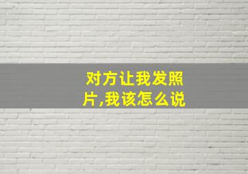 对方让我发照片,我该怎么说