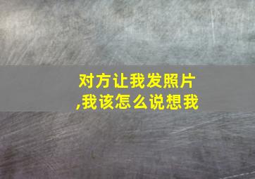 对方让我发照片,我该怎么说想我