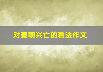 对秦朝兴亡的看法作文