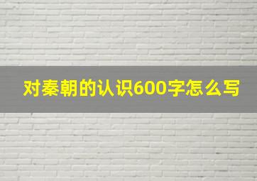 对秦朝的认识600字怎么写