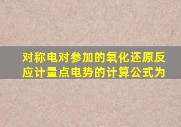 对称电对参加的氧化还原反应计量点电势的计算公式为