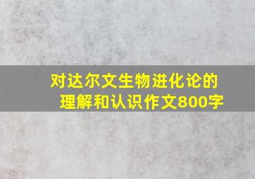 对达尔文生物进化论的理解和认识作文800字