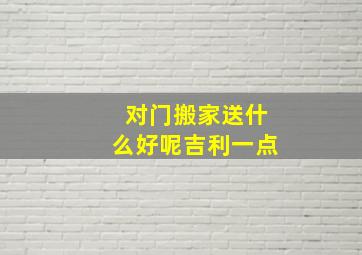 对门搬家送什么好呢吉利一点