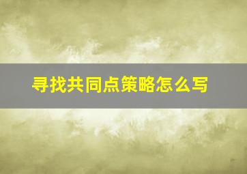 寻找共同点策略怎么写