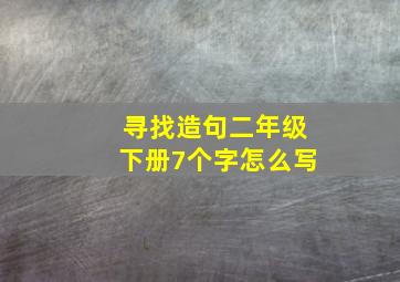 寻找造句二年级下册7个字怎么写