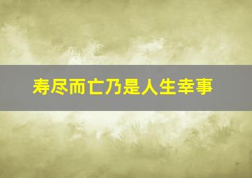 寿尽而亡乃是人生幸事