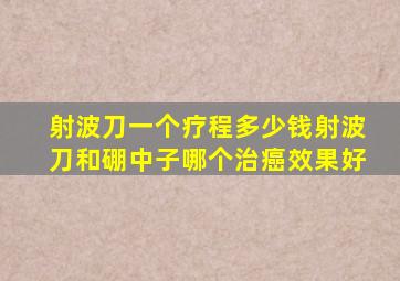 射波刀一个疗程多少钱射波刀和硼中子哪个治癌效果好