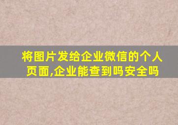 将图片发给企业微信的个人页面,企业能查到吗安全吗