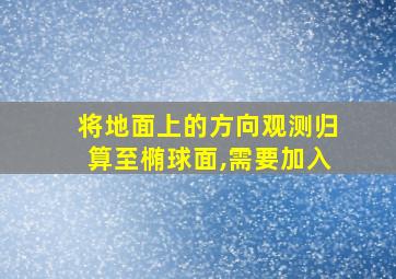 将地面上的方向观测归算至椭球面,需要加入