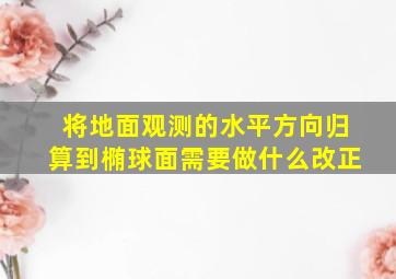 将地面观测的水平方向归算到椭球面需要做什么改正