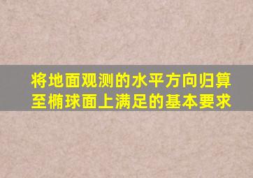 将地面观测的水平方向归算至椭球面上满足的基本要求