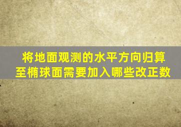 将地面观测的水平方向归算至椭球面需要加入哪些改正数