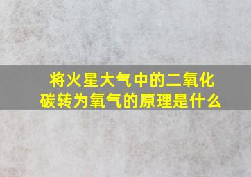 将火星大气中的二氧化碳转为氧气的原理是什么