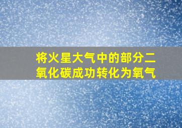 将火星大气中的部分二氧化碳成功转化为氧气