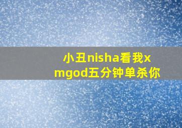 小丑nisha看我xmgod五分钟单杀你