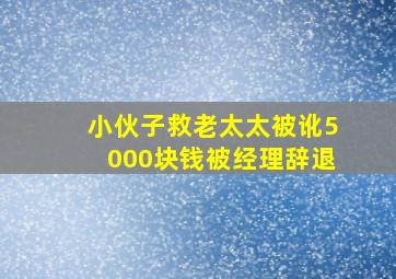 小伙子救老太太被讹5000块钱被经理辞退