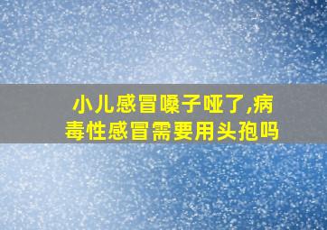 小儿感冒嗓子哑了,病毒性感冒需要用头孢吗