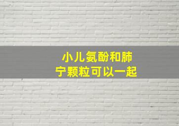 小儿氨酚和肺宁颗粒可以一起