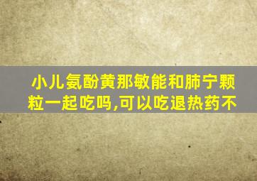 小儿氨酚黄那敏能和肺宁颗粒一起吃吗,可以吃退热药不