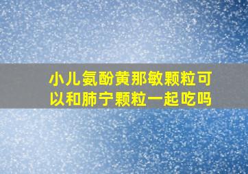 小儿氨酚黄那敏颗粒可以和肺宁颗粒一起吃吗