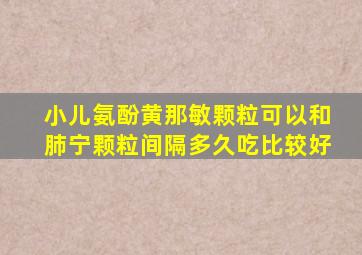 小儿氨酚黄那敏颗粒可以和肺宁颗粒间隔多久吃比较好