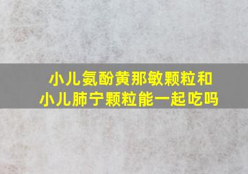 小儿氨酚黄那敏颗粒和小儿肺宁颗粒能一起吃吗