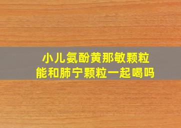 小儿氨酚黄那敏颗粒能和肺宁颗粒一起喝吗