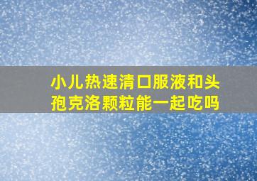 小儿热速清口服液和头孢克洛颗粒能一起吃吗