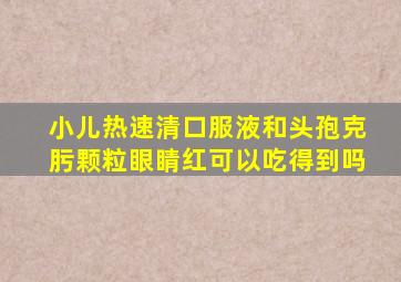 小儿热速清口服液和头孢克肟颗粒眼睛红可以吃得到吗