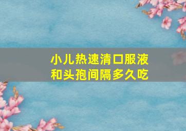 小儿热速清口服液和头孢间隔多久吃