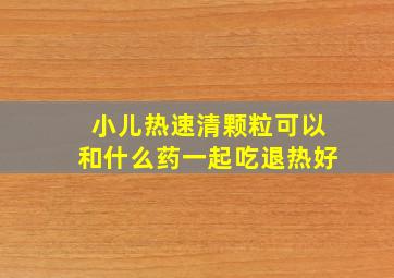 小儿热速清颗粒可以和什么药一起吃退热好