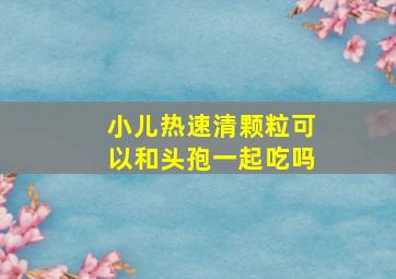 小儿热速清颗粒可以和头孢一起吃吗