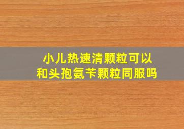 小儿热速清颗粒可以和头孢氨苄颗粒同服吗