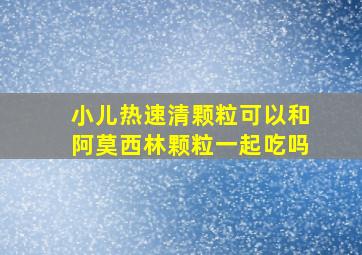 小儿热速清颗粒可以和阿莫西林颗粒一起吃吗