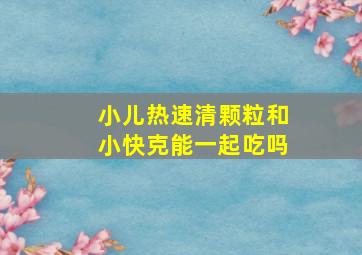 小儿热速清颗粒和小快克能一起吃吗