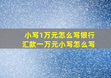 小写1万元怎么写银行汇款一万元小写怎么写