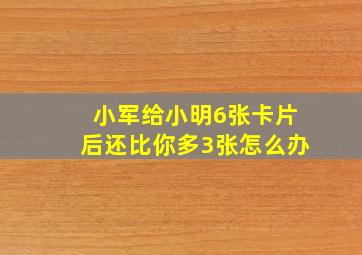 小军给小明6张卡片后还比你多3张怎么办