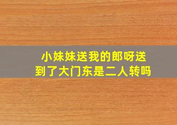 小妹妹送我的郎呀送到了大门东是二人转吗