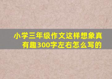 小学三年级作文这样想象真有趣300字左右怎么写的