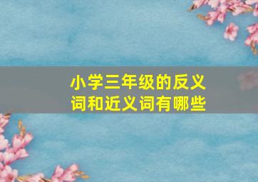 小学三年级的反义词和近义词有哪些