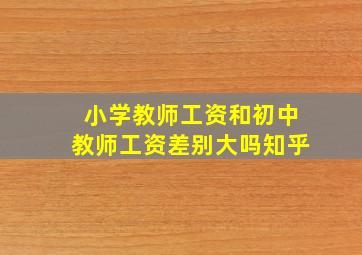 小学教师工资和初中教师工资差别大吗知乎