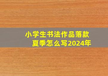 小学生书法作品落款夏季怎么写2024年