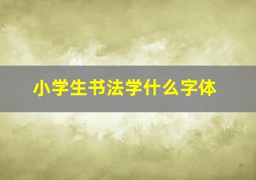 小学生书法学什么字体