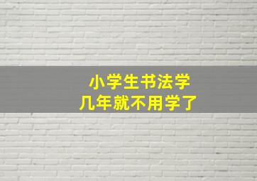 小学生书法学几年就不用学了