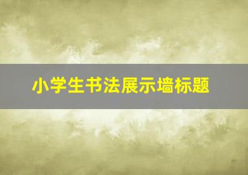 小学生书法展示墙标题