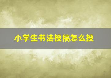 小学生书法投稿怎么投