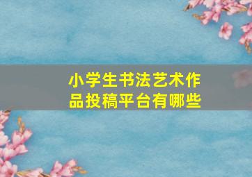 小学生书法艺术作品投稿平台有哪些