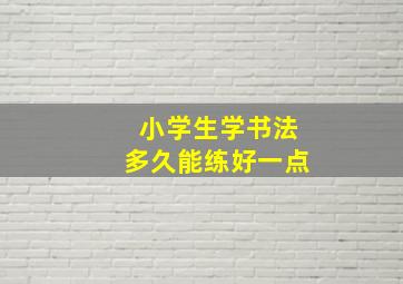 小学生学书法多久能练好一点