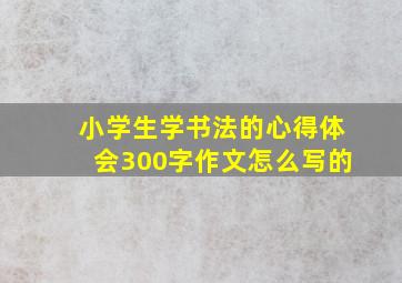 小学生学书法的心得体会300字作文怎么写的