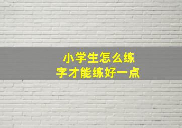 小学生怎么练字才能练好一点